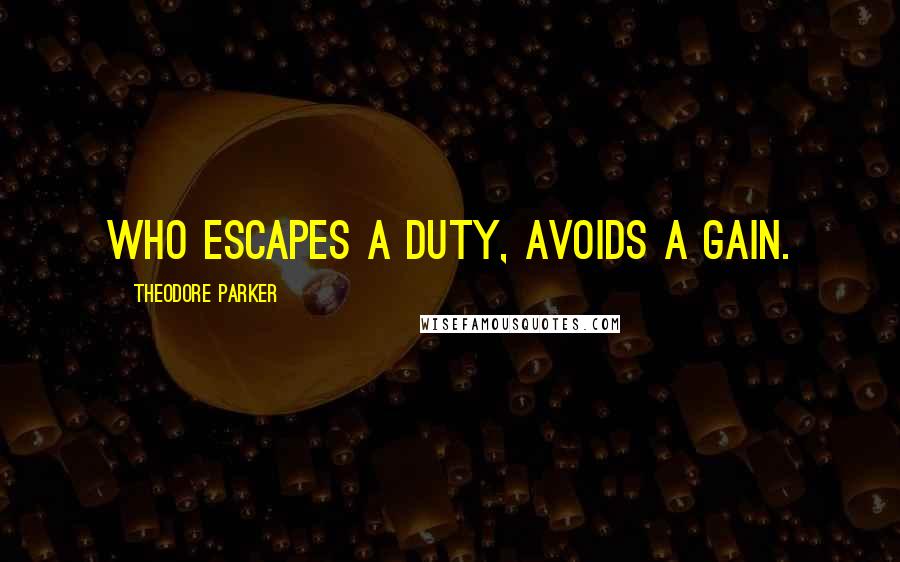 Theodore Parker Quotes: Who escapes a duty, avoids a gain.