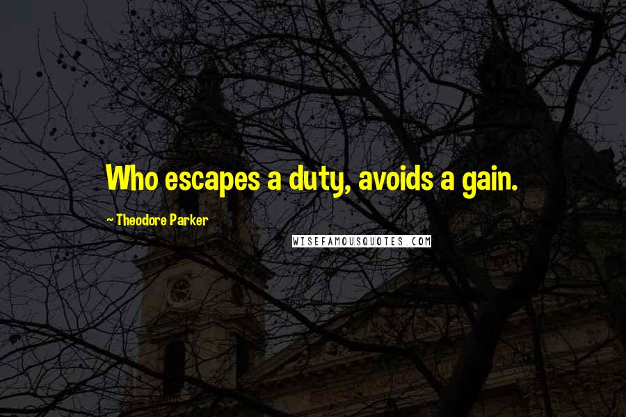 Theodore Parker Quotes: Who escapes a duty, avoids a gain.