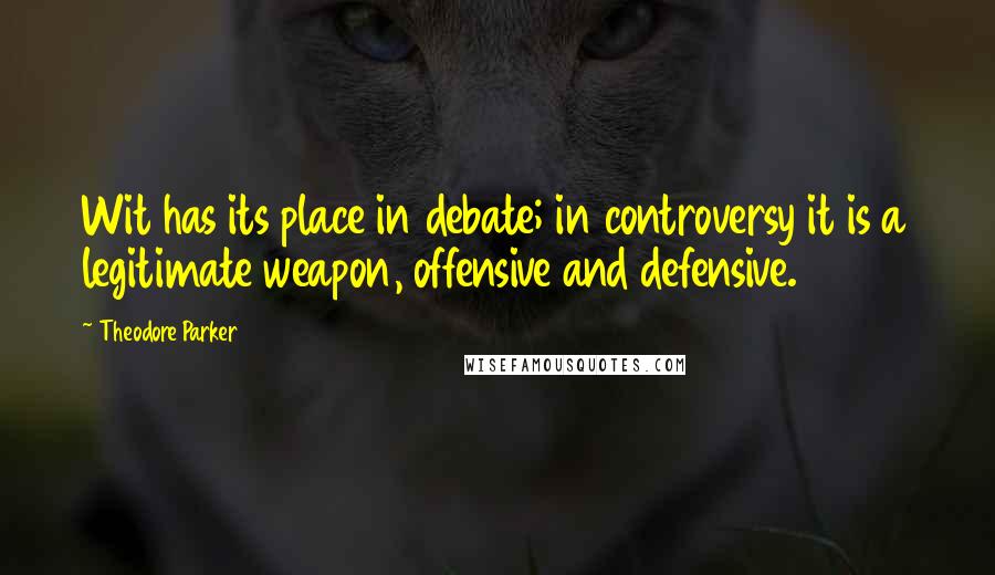 Theodore Parker Quotes: Wit has its place in debate; in controversy it is a legitimate weapon, offensive and defensive.