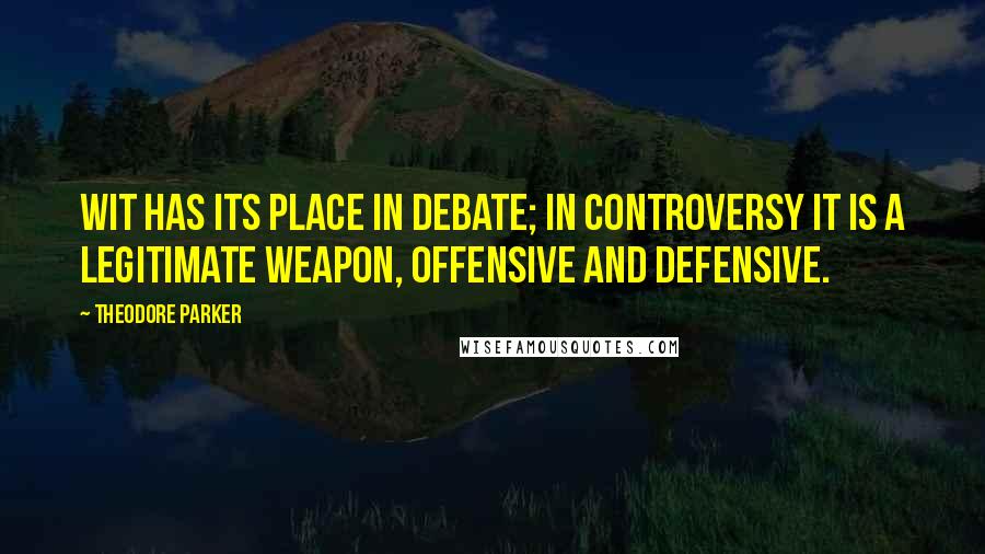 Theodore Parker Quotes: Wit has its place in debate; in controversy it is a legitimate weapon, offensive and defensive.