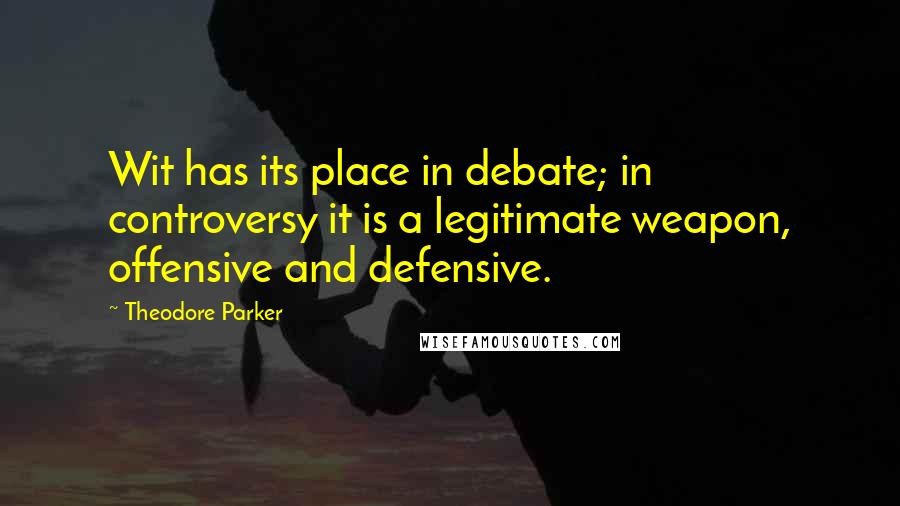 Theodore Parker Quotes: Wit has its place in debate; in controversy it is a legitimate weapon, offensive and defensive.