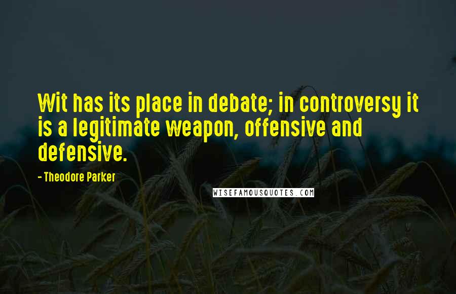 Theodore Parker Quotes: Wit has its place in debate; in controversy it is a legitimate weapon, offensive and defensive.