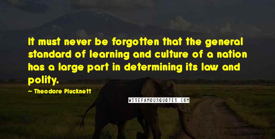 Theodore Plucknett Quotes: It must never be forgotten that the general standard of learning and culture of a nation has a large part in determining its law and polity.