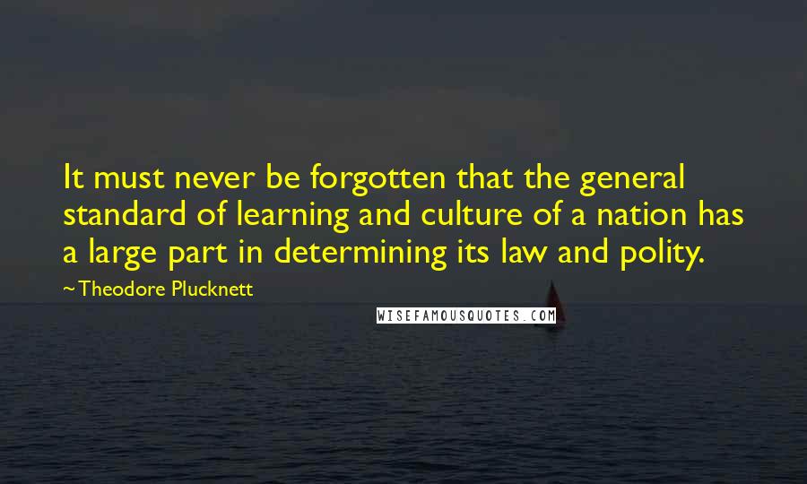 Theodore Plucknett Quotes: It must never be forgotten that the general standard of learning and culture of a nation has a large part in determining its law and polity.