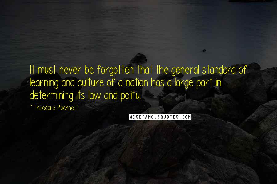 Theodore Plucknett Quotes: It must never be forgotten that the general standard of learning and culture of a nation has a large part in determining its law and polity.