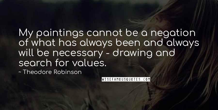 Theodore Robinson Quotes: My paintings cannot be a negation of what has always been and always will be necessary - drawing and search for values.