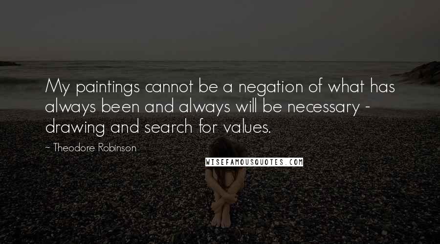 Theodore Robinson Quotes: My paintings cannot be a negation of what has always been and always will be necessary - drawing and search for values.