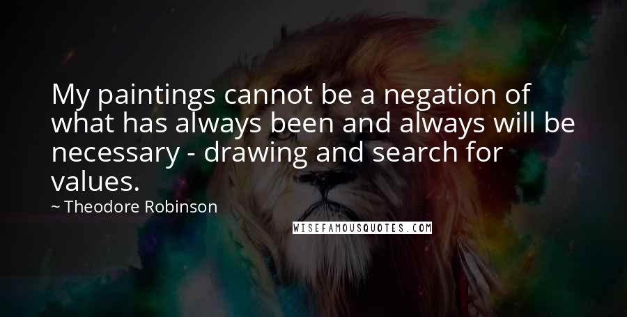 Theodore Robinson Quotes: My paintings cannot be a negation of what has always been and always will be necessary - drawing and search for values.