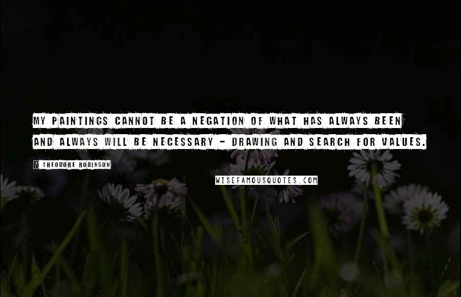 Theodore Robinson Quotes: My paintings cannot be a negation of what has always been and always will be necessary - drawing and search for values.