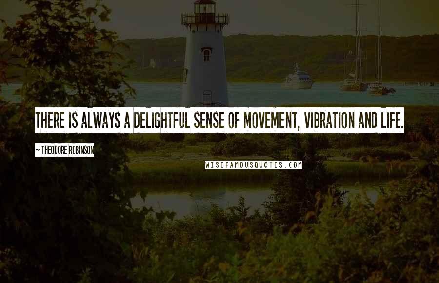 Theodore Robinson Quotes: There is always a delightful sense of movement, vibration and life.