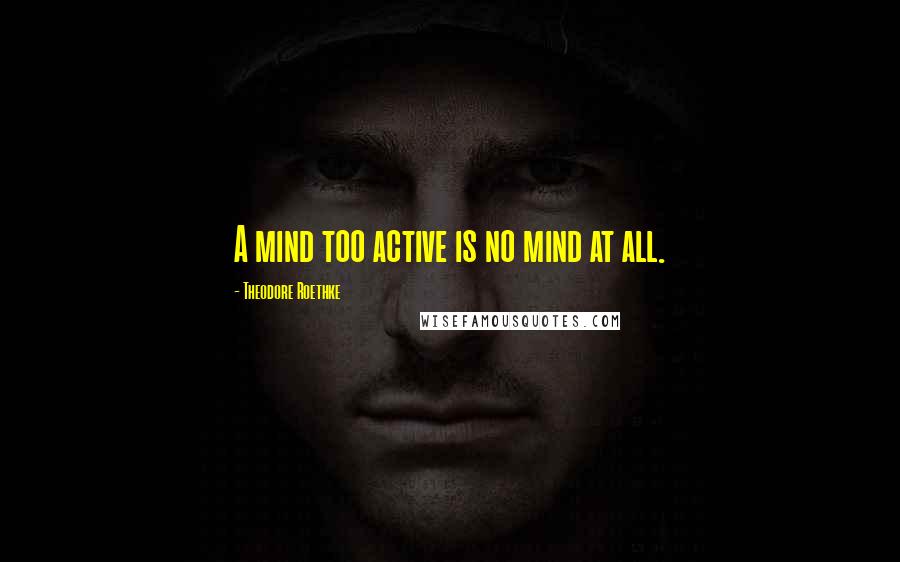 Theodore Roethke Quotes: A mind too active is no mind at all.