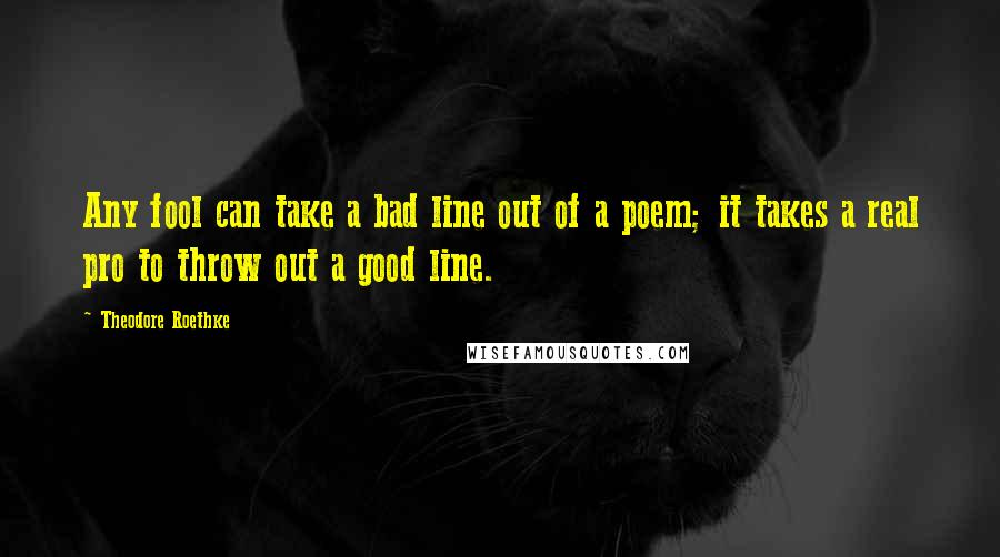 Theodore Roethke Quotes: Any fool can take a bad line out of a poem; it takes a real pro to throw out a good line.