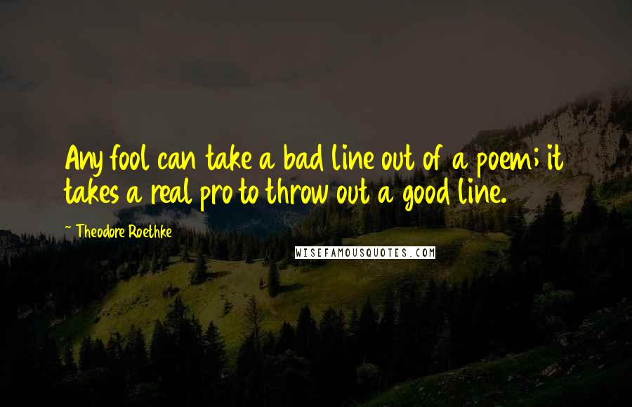 Theodore Roethke Quotes: Any fool can take a bad line out of a poem; it takes a real pro to throw out a good line.