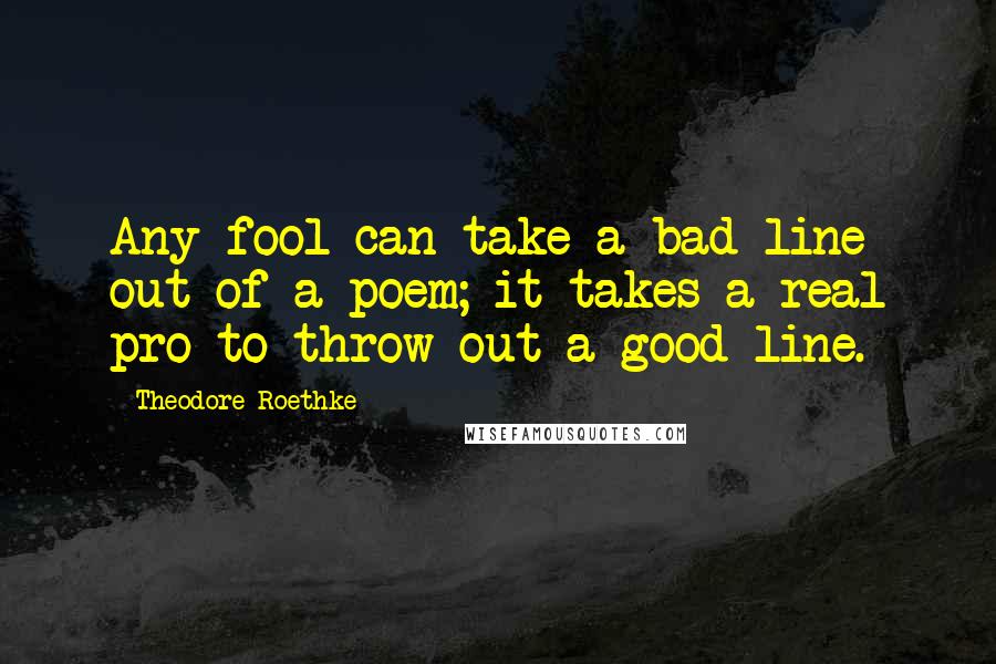 Theodore Roethke Quotes: Any fool can take a bad line out of a poem; it takes a real pro to throw out a good line.