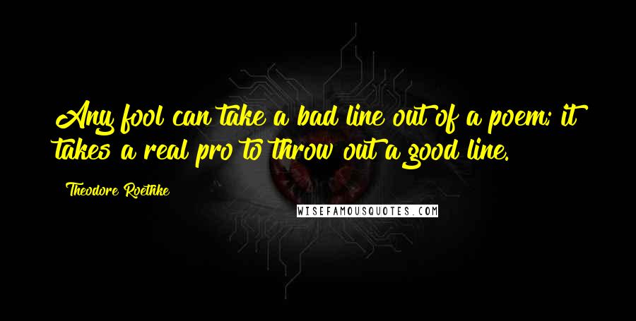 Theodore Roethke Quotes: Any fool can take a bad line out of a poem; it takes a real pro to throw out a good line.