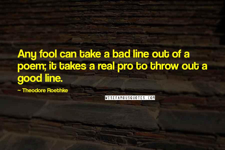 Theodore Roethke Quotes: Any fool can take a bad line out of a poem; it takes a real pro to throw out a good line.