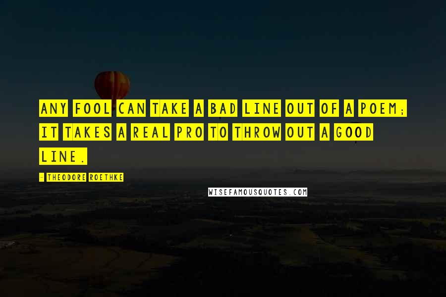 Theodore Roethke Quotes: Any fool can take a bad line out of a poem; it takes a real pro to throw out a good line.