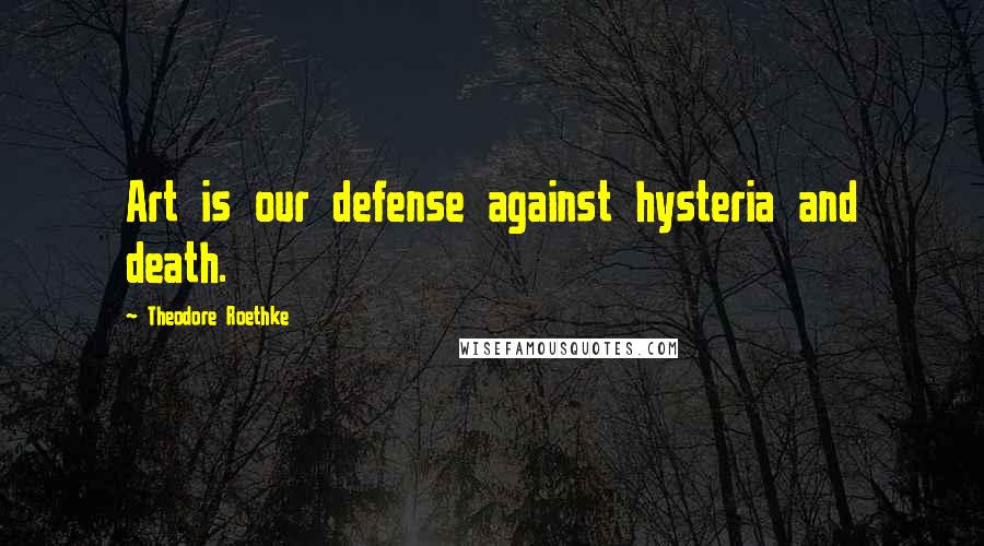 Theodore Roethke Quotes: Art is our defense against hysteria and death.