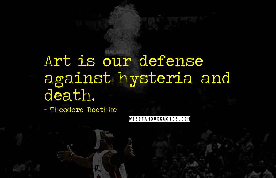 Theodore Roethke Quotes: Art is our defense against hysteria and death.