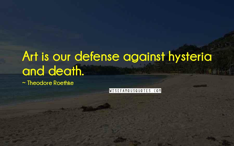 Theodore Roethke Quotes: Art is our defense against hysteria and death.