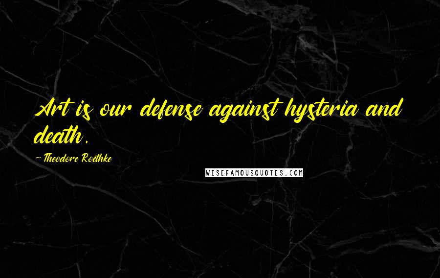 Theodore Roethke Quotes: Art is our defense against hysteria and death.