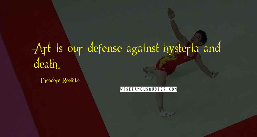 Theodore Roethke Quotes: Art is our defense against hysteria and death.