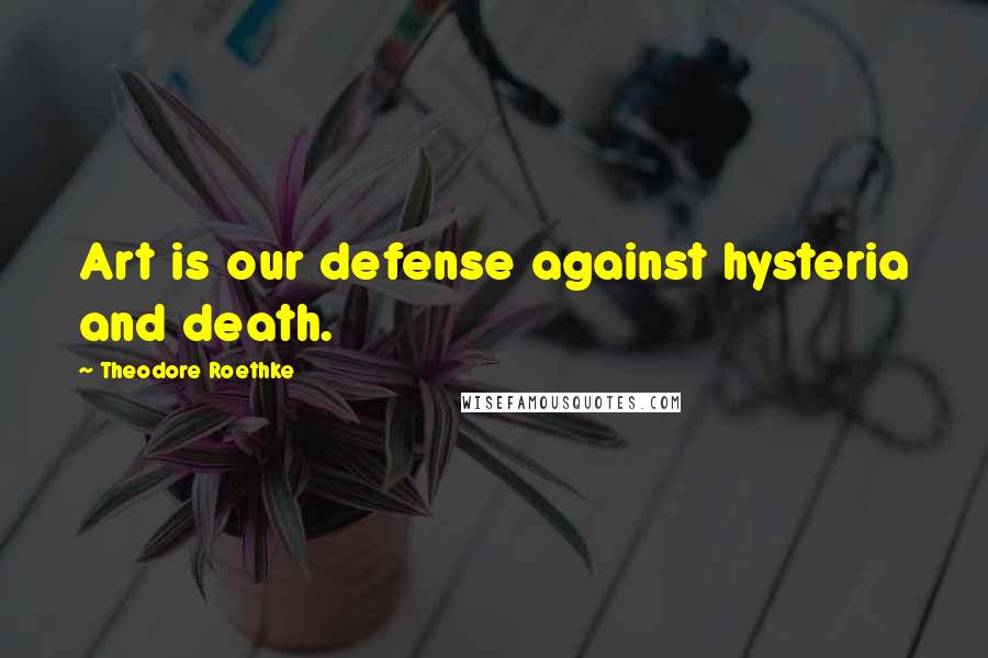 Theodore Roethke Quotes: Art is our defense against hysteria and death.