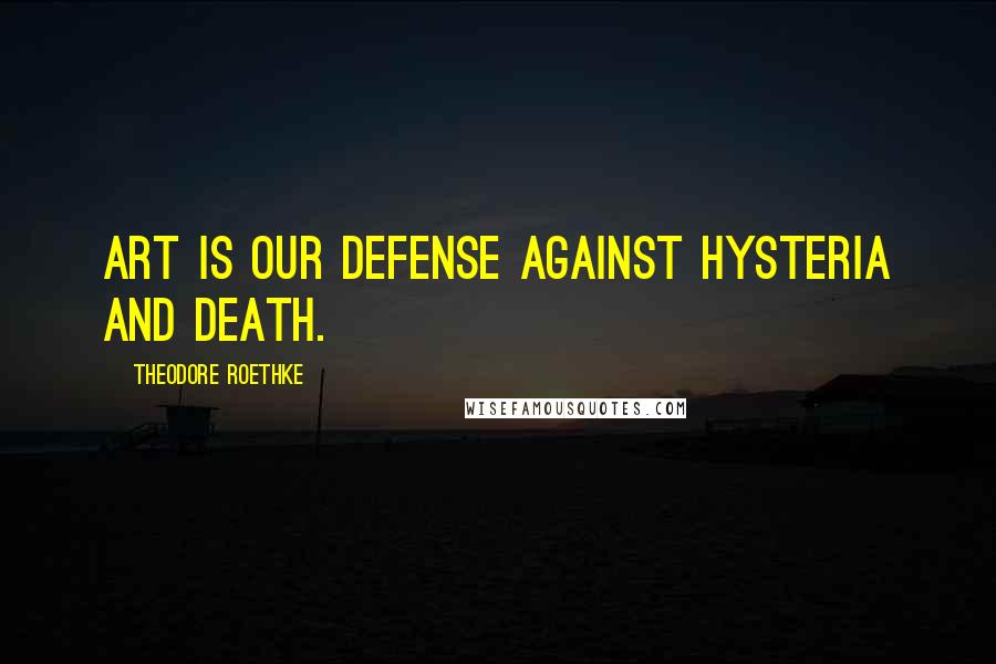 Theodore Roethke Quotes: Art is our defense against hysteria and death.