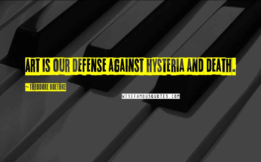 Theodore Roethke Quotes: Art is our defense against hysteria and death.