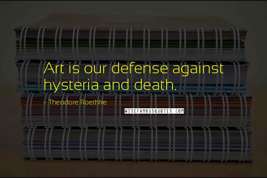 Theodore Roethke Quotes: Art is our defense against hysteria and death.