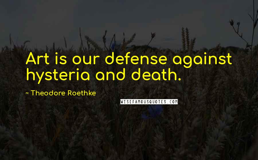 Theodore Roethke Quotes: Art is our defense against hysteria and death.