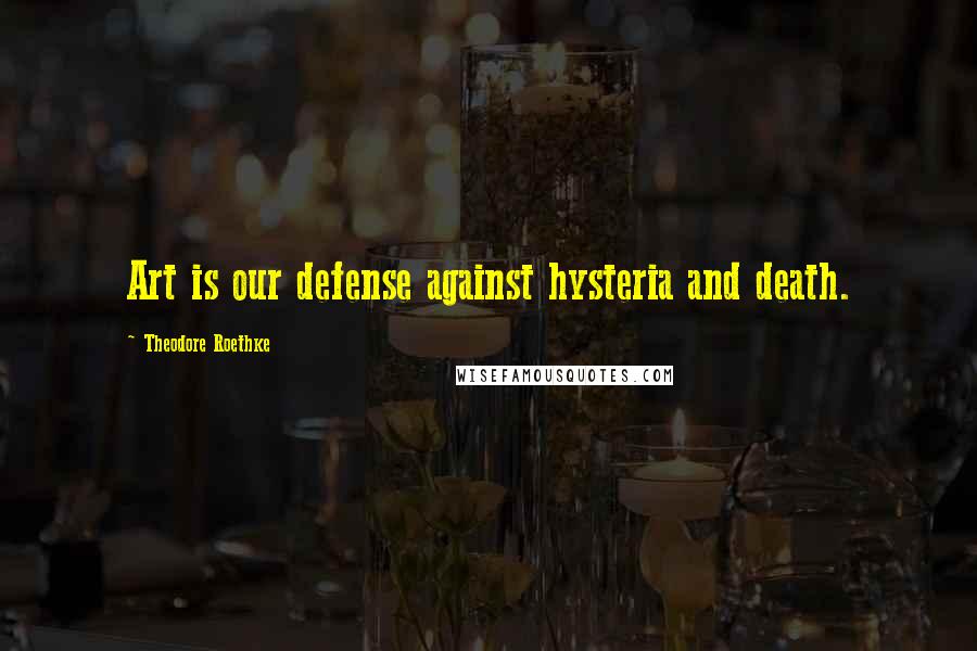 Theodore Roethke Quotes: Art is our defense against hysteria and death.