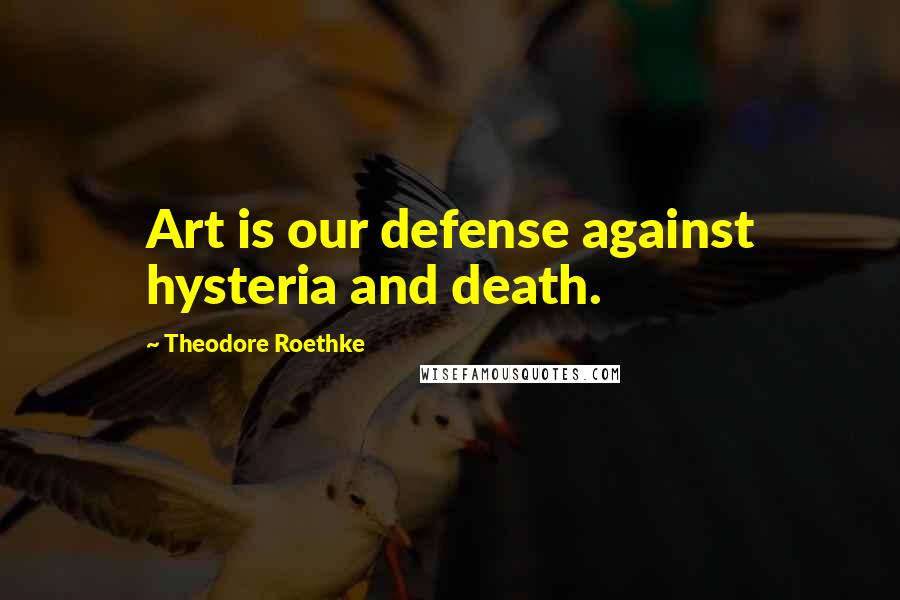 Theodore Roethke Quotes: Art is our defense against hysteria and death.