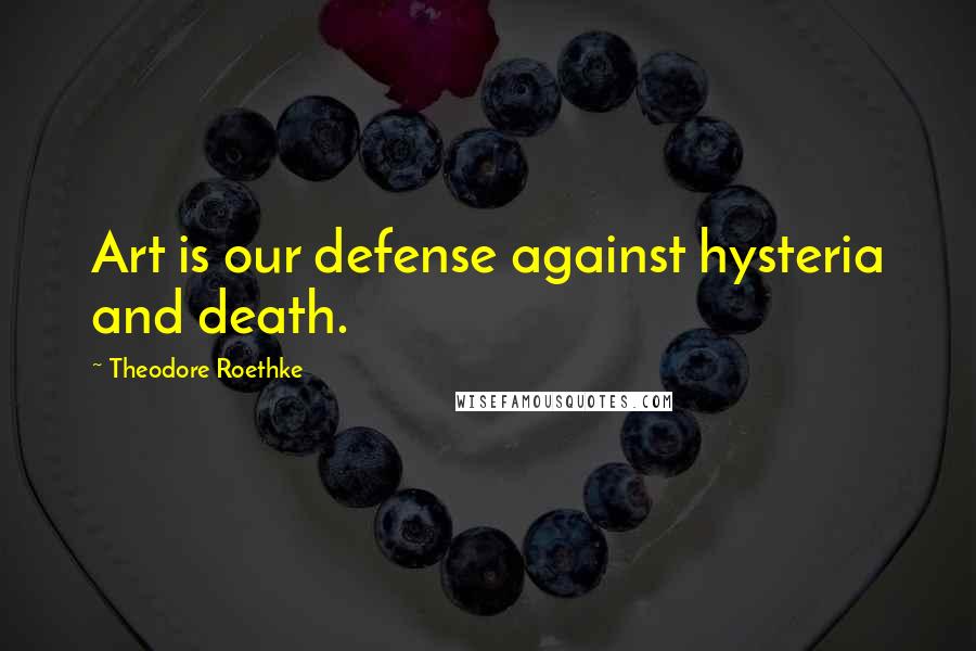Theodore Roethke Quotes: Art is our defense against hysteria and death.