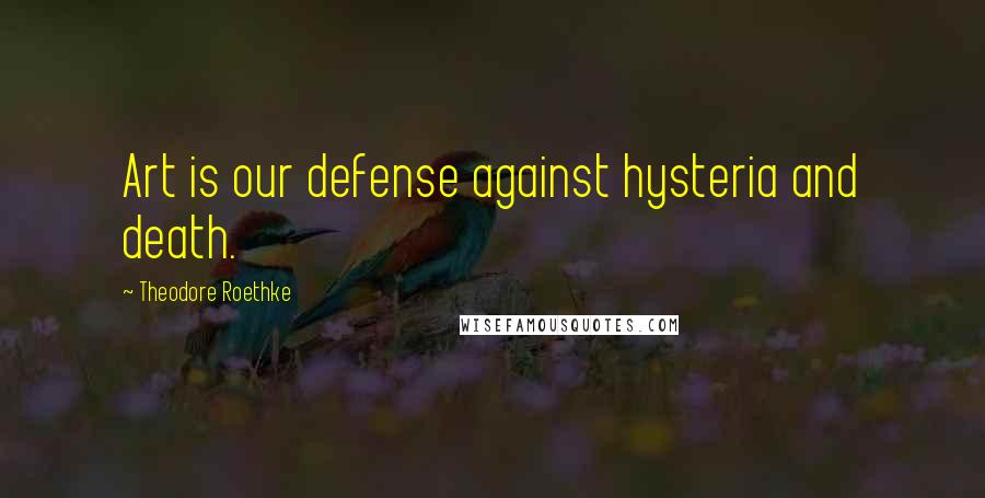 Theodore Roethke Quotes: Art is our defense against hysteria and death.