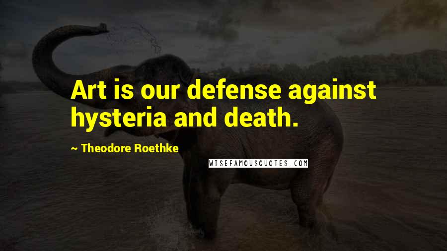 Theodore Roethke Quotes: Art is our defense against hysteria and death.