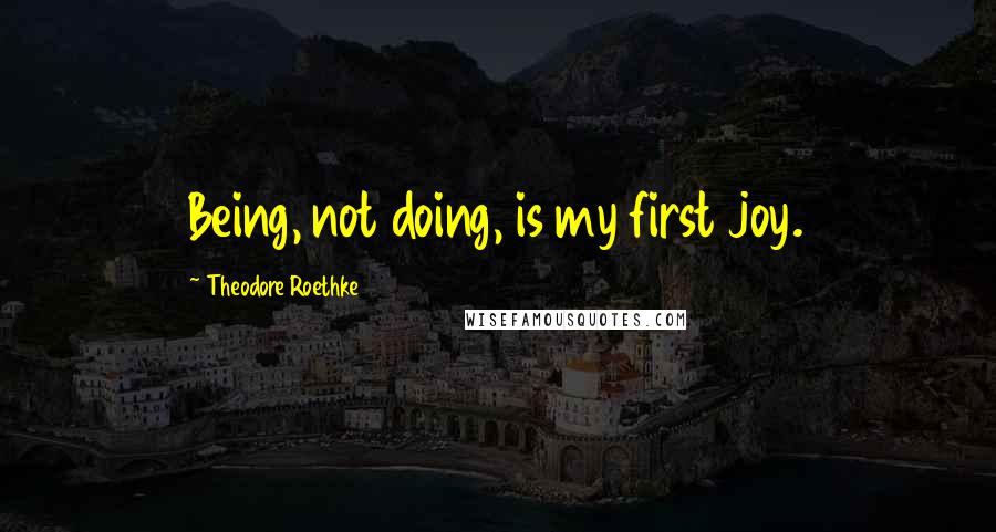 Theodore Roethke Quotes: Being, not doing, is my first joy.