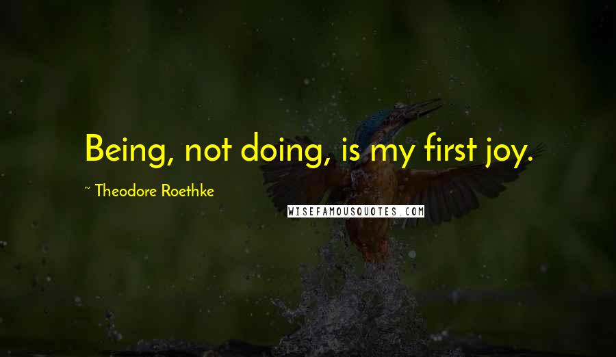 Theodore Roethke Quotes: Being, not doing, is my first joy.