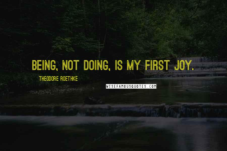 Theodore Roethke Quotes: Being, not doing, is my first joy.