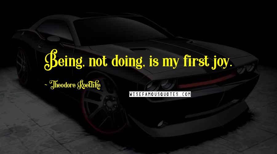 Theodore Roethke Quotes: Being, not doing, is my first joy.