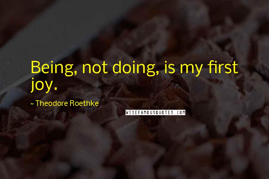 Theodore Roethke Quotes: Being, not doing, is my first joy.