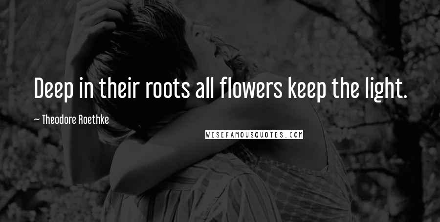 Theodore Roethke Quotes: Deep in their roots all flowers keep the light.