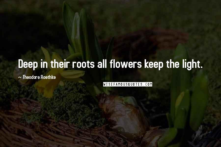 Theodore Roethke Quotes: Deep in their roots all flowers keep the light.