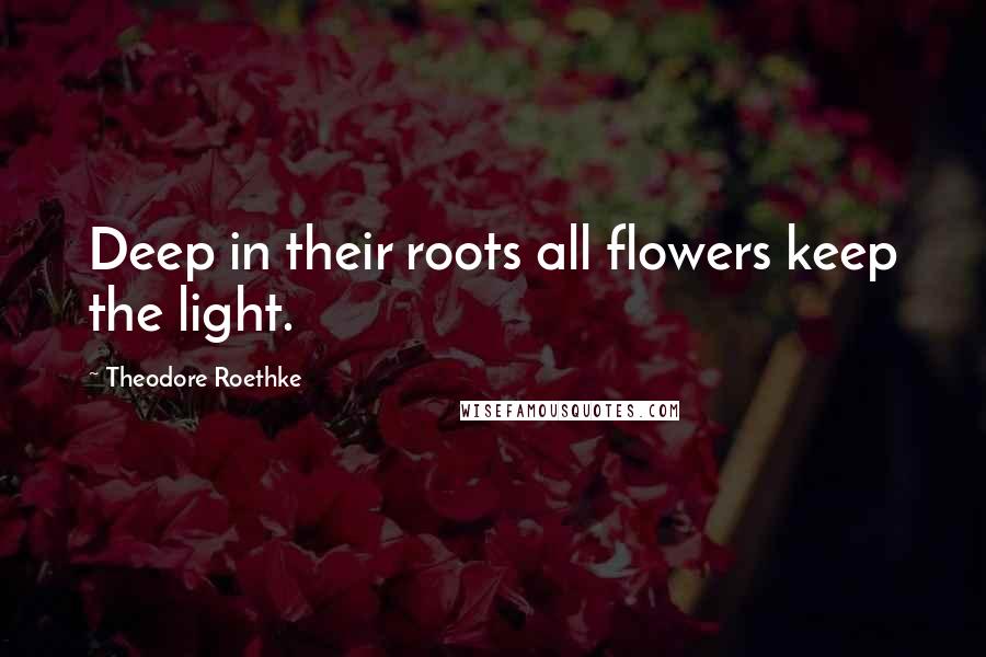 Theodore Roethke Quotes: Deep in their roots all flowers keep the light.