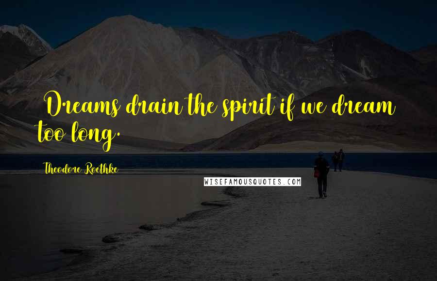 Theodore Roethke Quotes: (Dreams drain the spirit if we dream too long.)