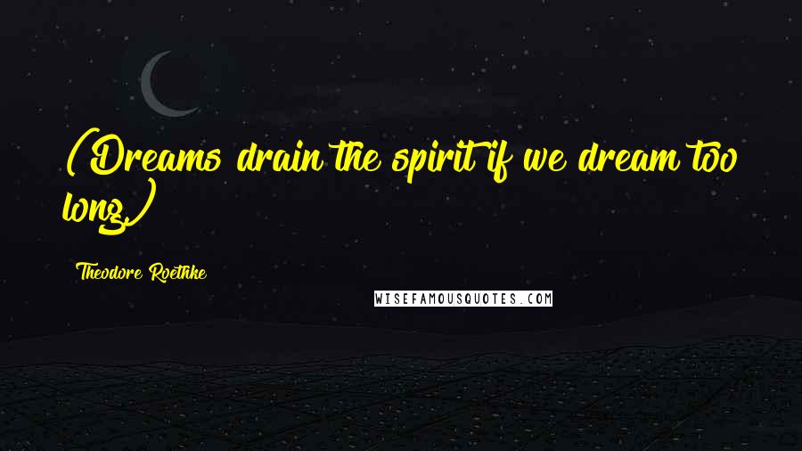 Theodore Roethke Quotes: (Dreams drain the spirit if we dream too long.)