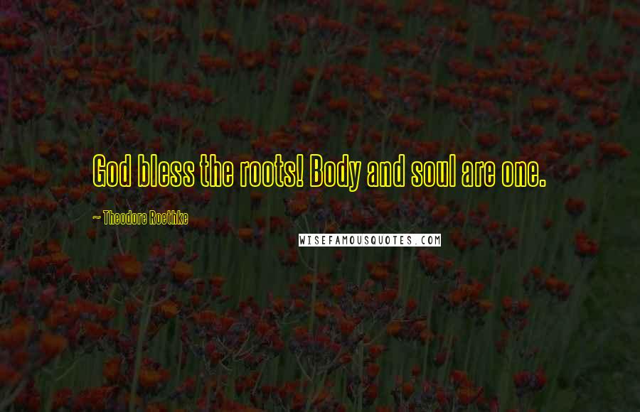 Theodore Roethke Quotes: God bless the roots! Body and soul are one.