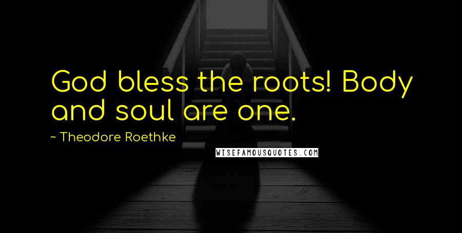 Theodore Roethke Quotes: God bless the roots! Body and soul are one.