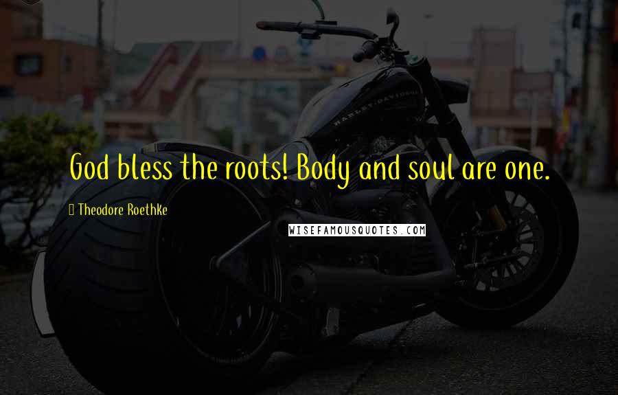 Theodore Roethke Quotes: God bless the roots! Body and soul are one.