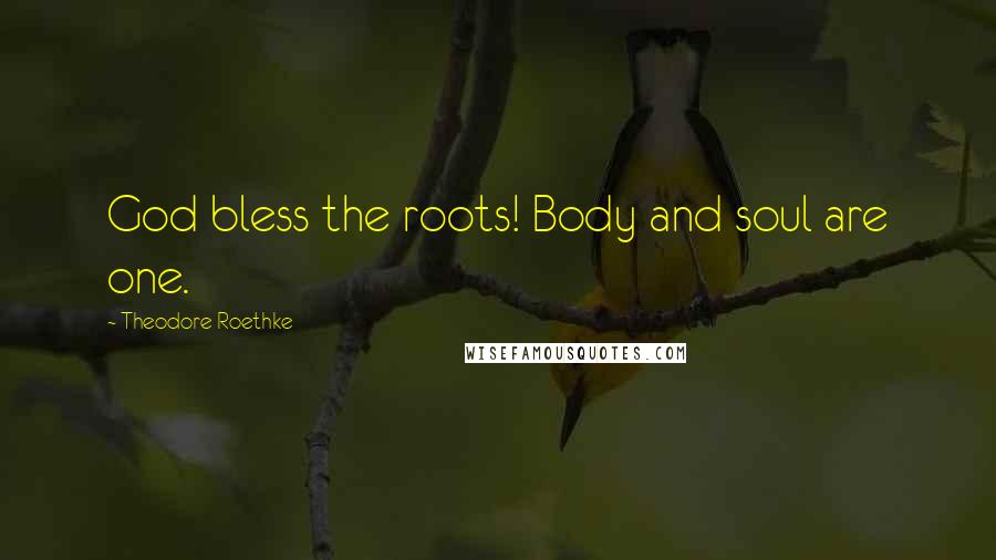 Theodore Roethke Quotes: God bless the roots! Body and soul are one.